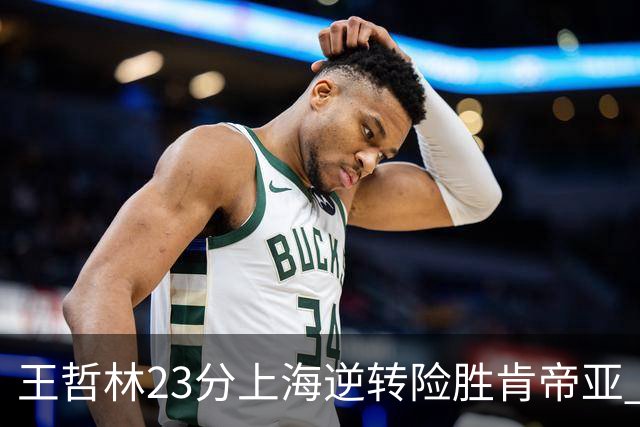 王哲林23分上海逆转险胜肯帝亚 总分2-1进八强