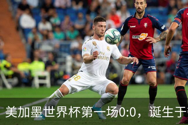 美加墨世界杯第一场0:0，诞生于夺冠大热与世界杯新军之间
